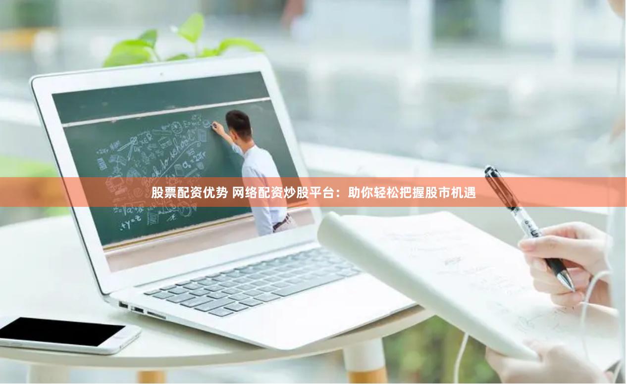 股票配资优势 网络配资炒股平台：助你轻松把握股市机遇