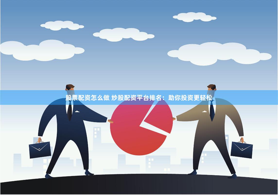 股票配资怎么做 炒股配资平台排名：助你投资更轻松