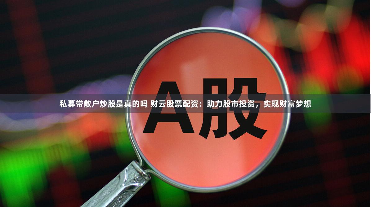 私募带散户炒股是真的吗 财云股票配资：助力股市投资，实现财富梦想