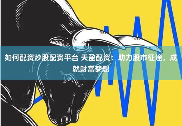 如何配资炒股配资平台 天盈配资：助力股市征途，成就财富梦想
