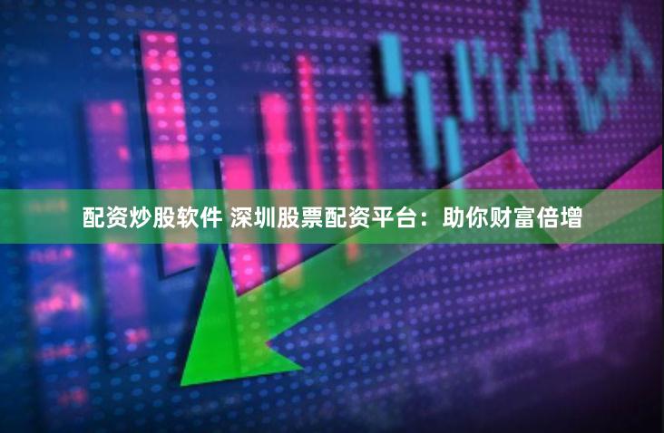 配资炒股软件 深圳股票配资平台：助你财富倍增