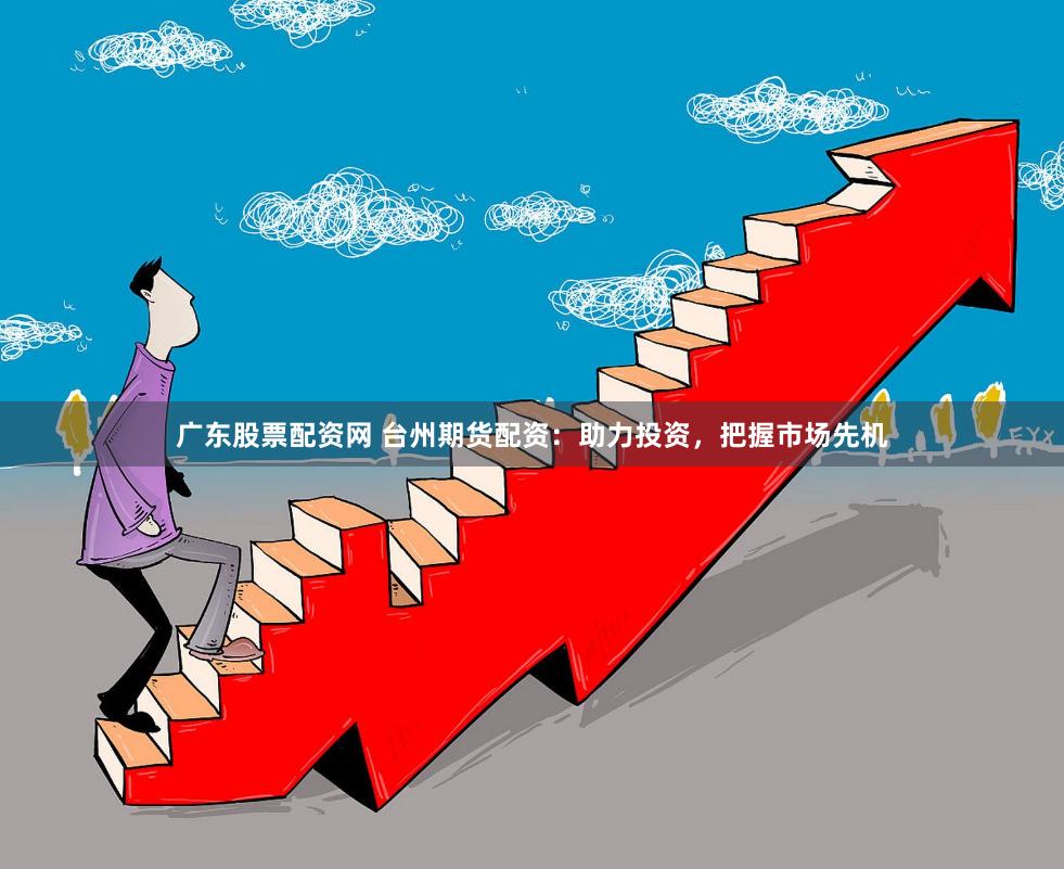 广东股票配资网 台州期货配资：助力投资，把握市场先机