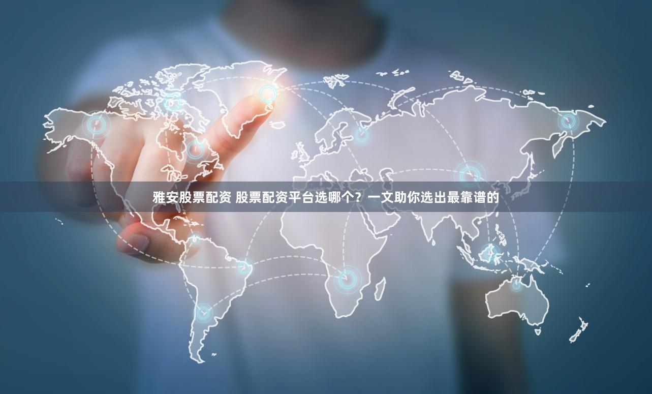 雅安股票配资 股票配资平台选哪个？一文助你选出最靠谱的