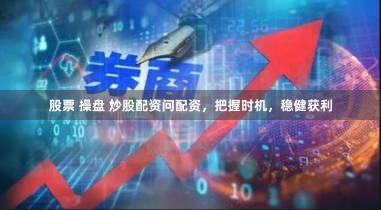 股票 操盘 炒股配资问配资，把握时机，稳健获利