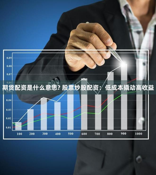 期货配资是什么意思? 股票炒股配资：低成本撬动高收益