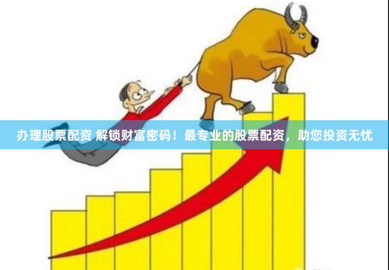 办理股票配资 解锁财富密码！最专业的股票配资，助您投资无忧