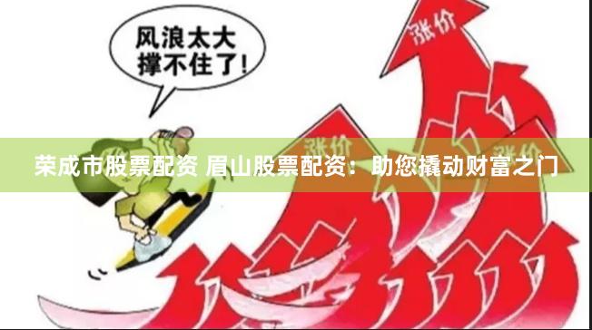 荣成市股票配资 眉山股票配资：助您撬动财富之门