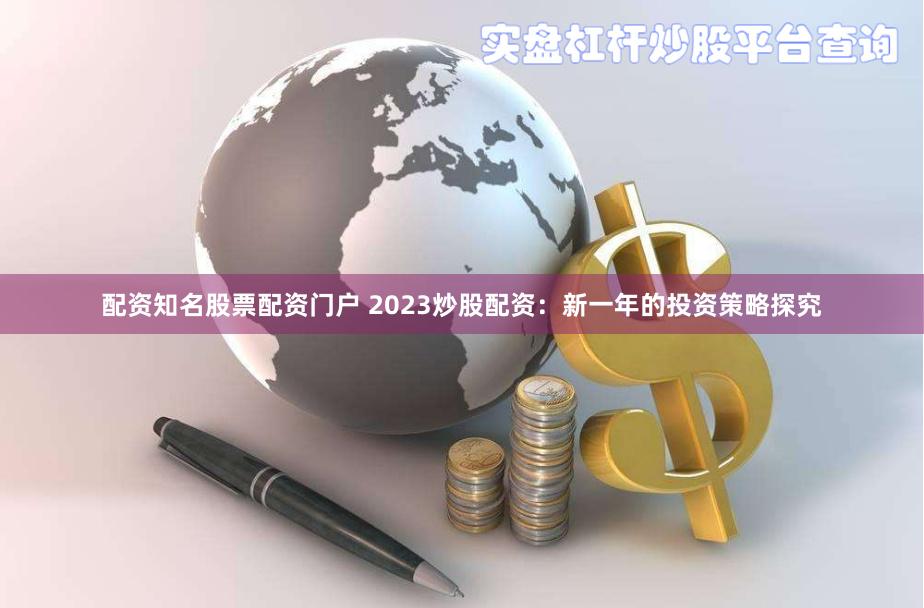 配资知名股票配资门户 2023炒股配资：新一年的投资策略探究