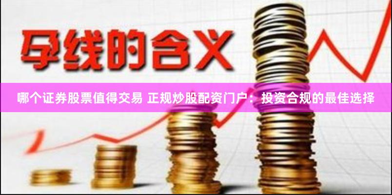 哪个证券股票值得交易 正规炒股配资门户：投资合规的最佳选择