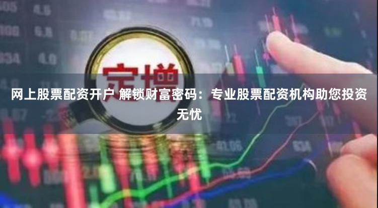 网上股票配资开户 解锁财富密码：专业股票配资机构助您投资无忧