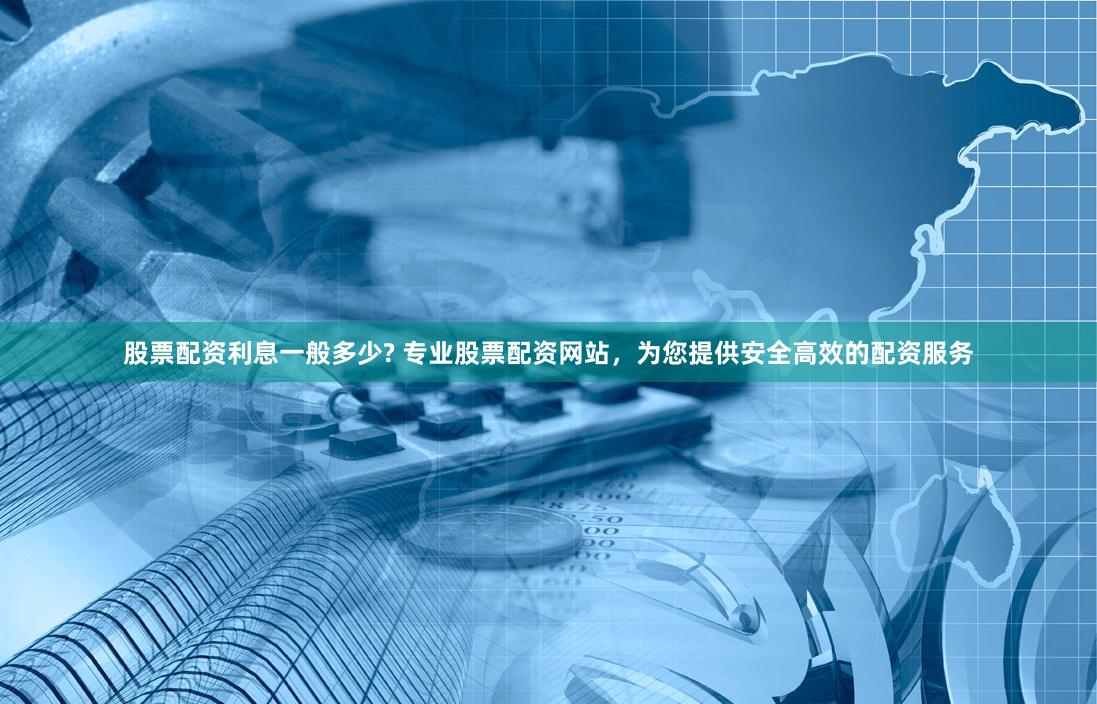 股票配资利息一般多少? 专业股票配资网站，为您提供安全高效的配资服务