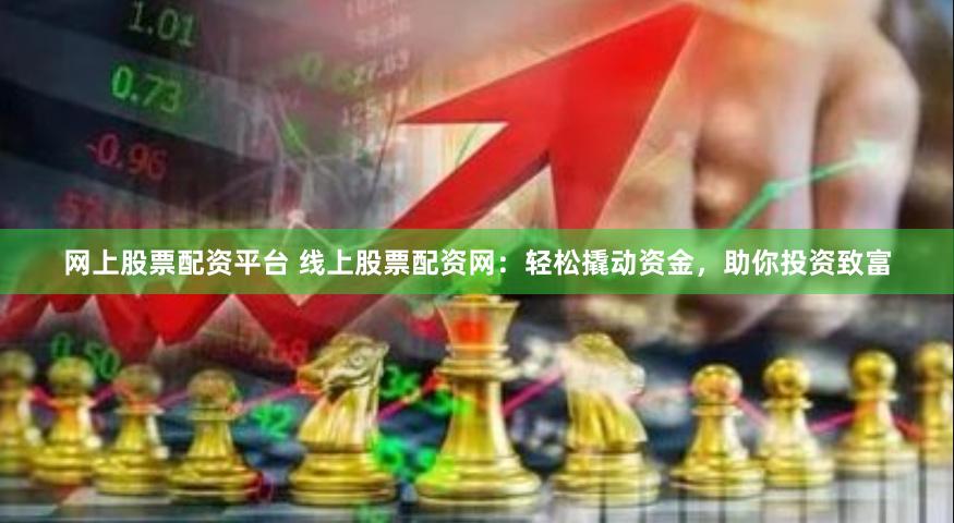 网上股票配资平台 线上股票配资网：轻松撬动资金，助你投资致富