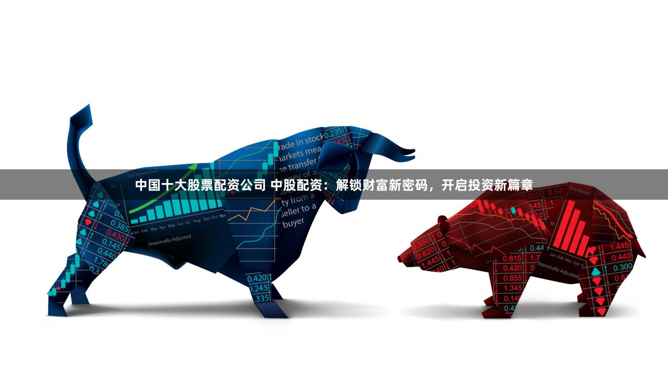 中国十大股票配资公司 中股配资：解锁财富新密码，开启投资新篇章