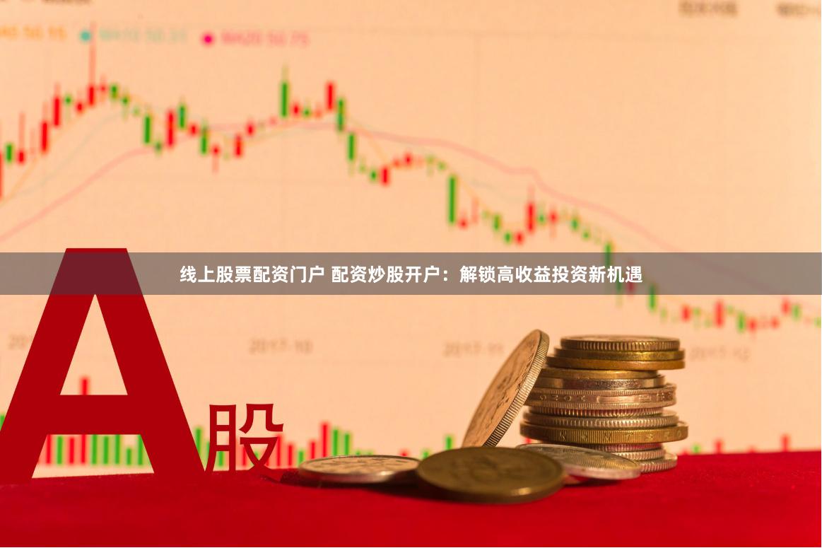 线上股票配资门户 配资炒股开户：解锁高收益投资新机遇