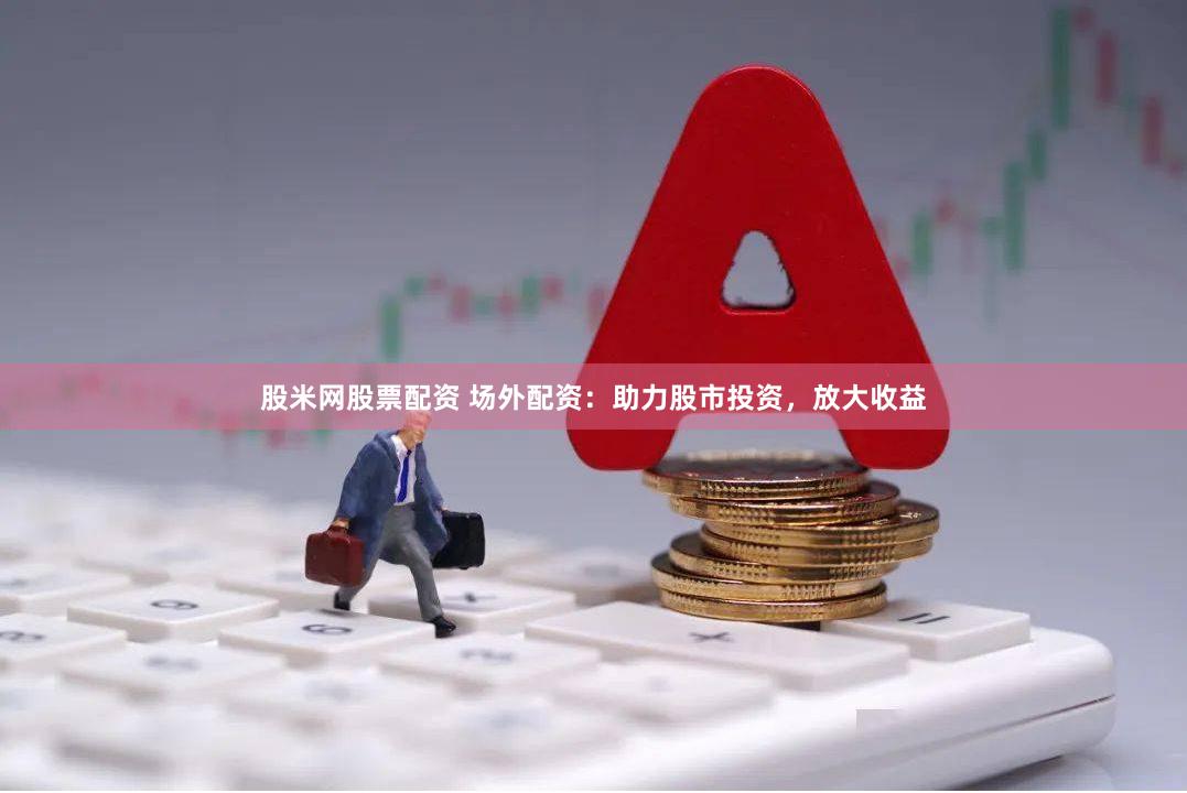 股米网股票配资 场外配资：助力股市投资，放大收益
