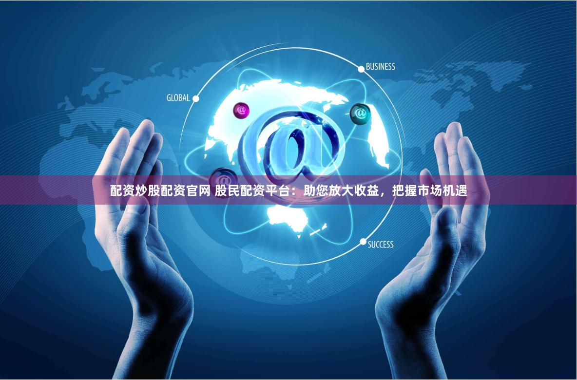 配资炒股配资官网 股民配资平台：助您放大收益，把握市场机遇
