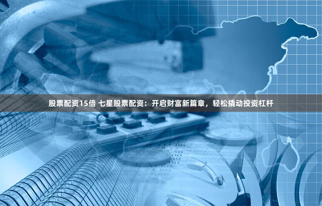 股票配资15倍 七星股票配资：开启财富新篇章，轻松撬动投资杠杆