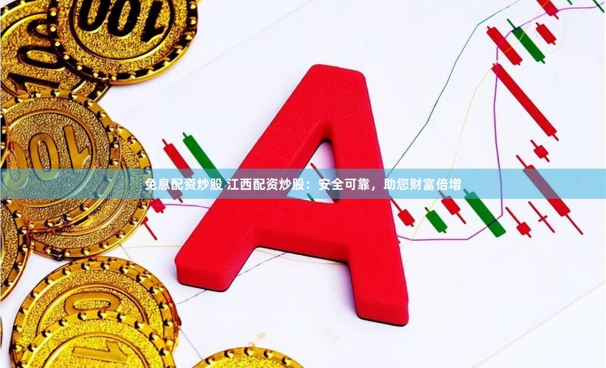 免息配资炒股 江西配资炒股：安全可靠，助您财富倍增