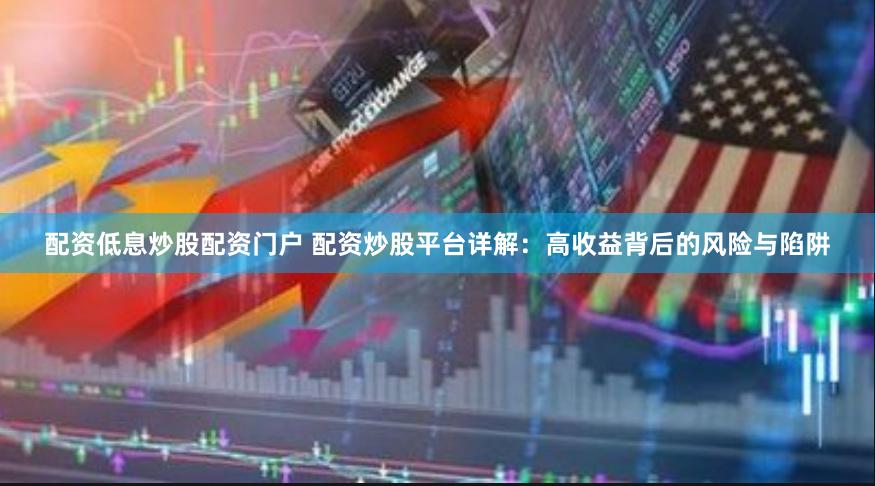 配资低息炒股配资门户 配资炒股平台详解：高收益背后的风险与陷阱