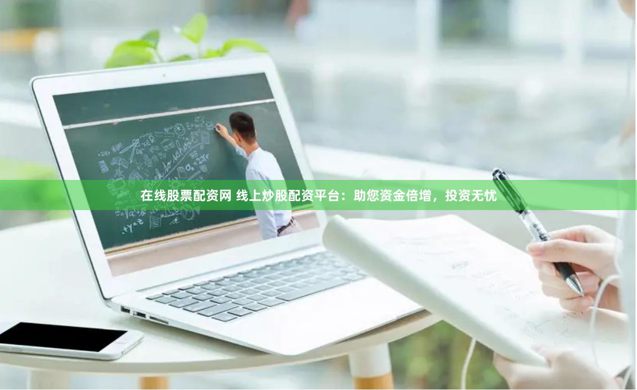 在线股票配资网 线上炒股配资平台：助您资金倍增，投资无忧