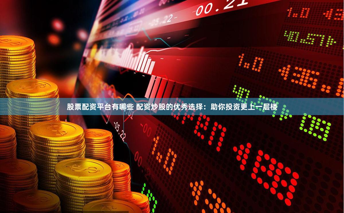 股票配资平台有哪些 配资炒股的优秀选择：助你投资更上一层楼