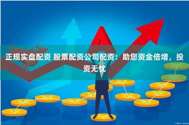 正规实盘配资 股票配资公司配资：助您资金倍增，投资无忧