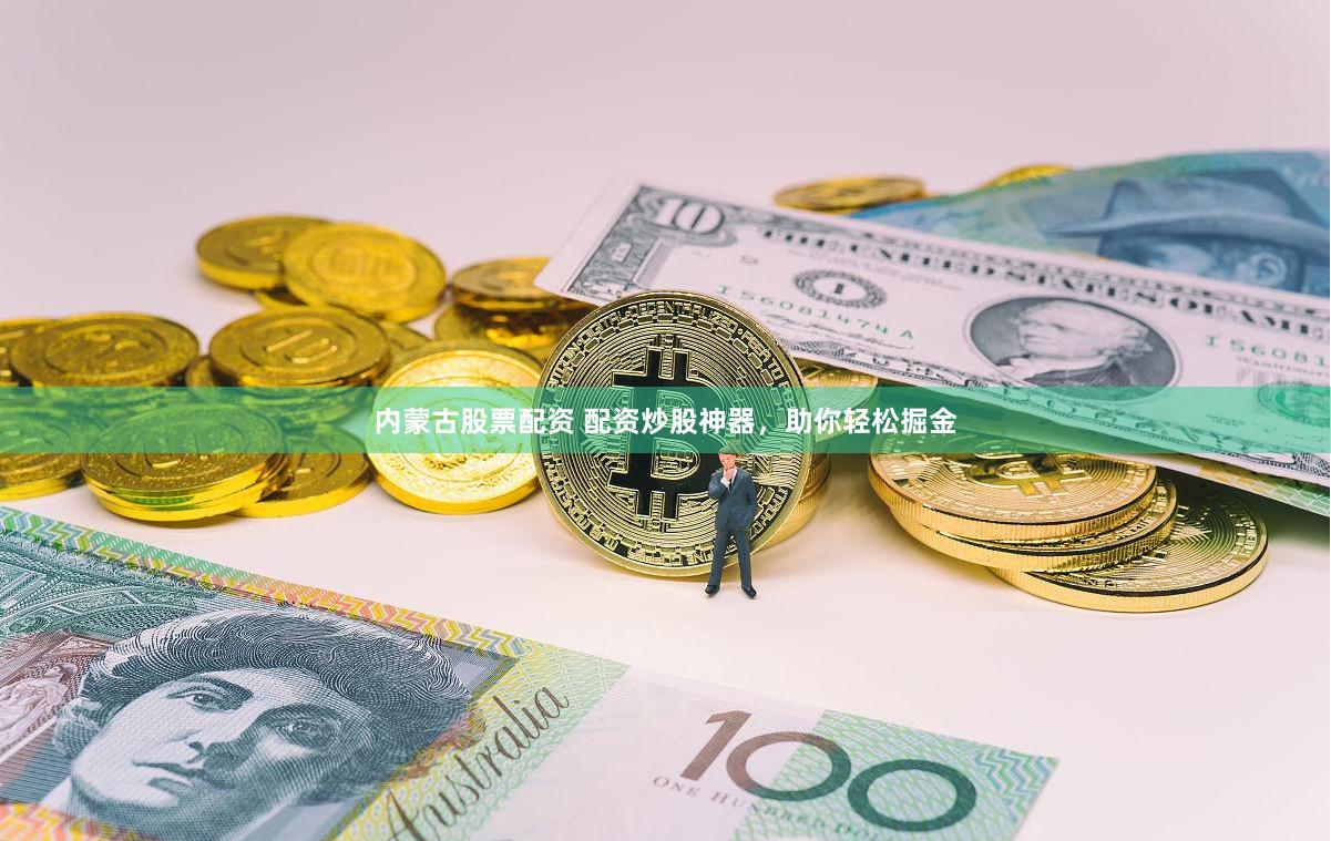 内蒙古股票配资 配资炒股神器，助你轻松掘金