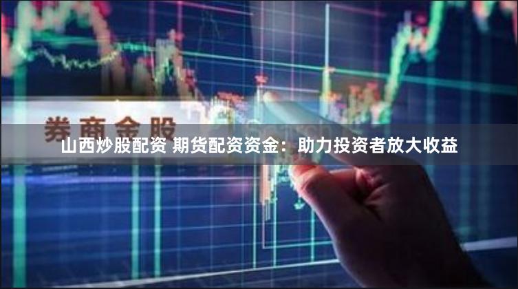 山西炒股配资 期货配资资金：助力投资者放大收益