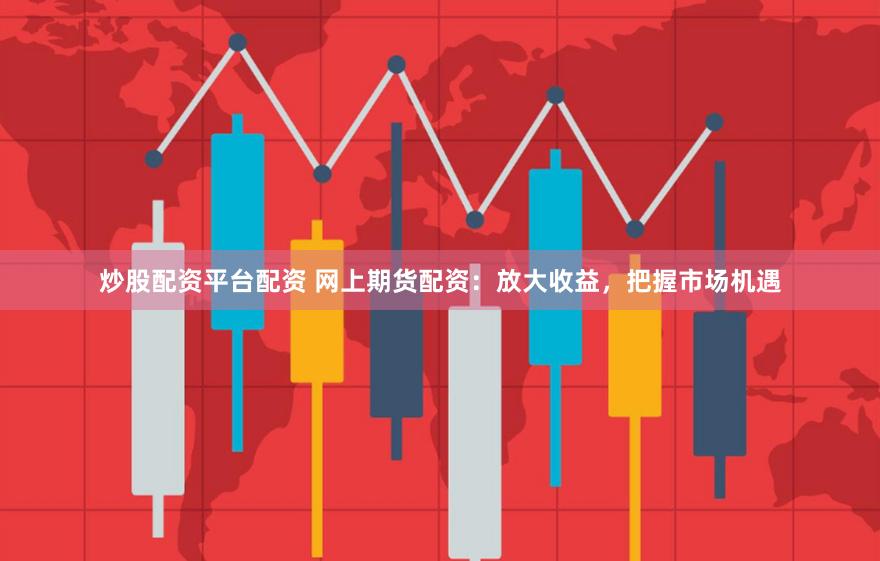 炒股配资平台配资 网上期货配资：放大收益，把握市场机遇