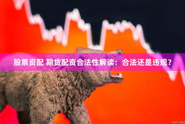股票资配 期货配资合法性解读：合法还是违规？