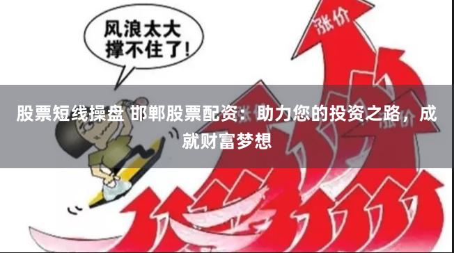 股票短线操盘 邯郸股票配资：助力您的投资之路，成就财富梦想
