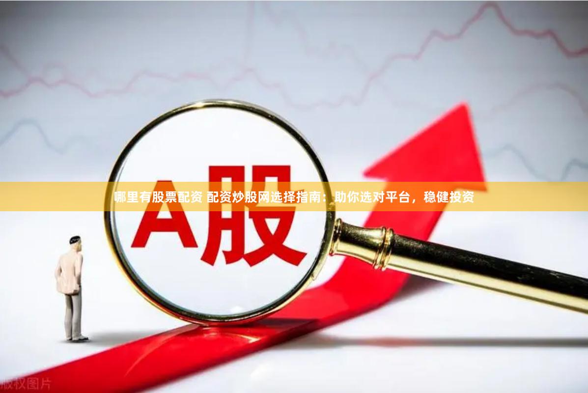 哪里有股票配资 配资炒股网选择指南：助你选对平台，稳健投资