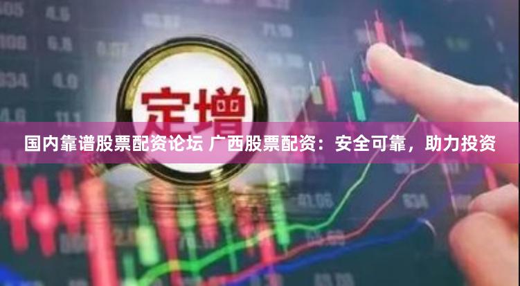 国内靠谱股票配资论坛 广西股票配资：安全可靠，助力投资