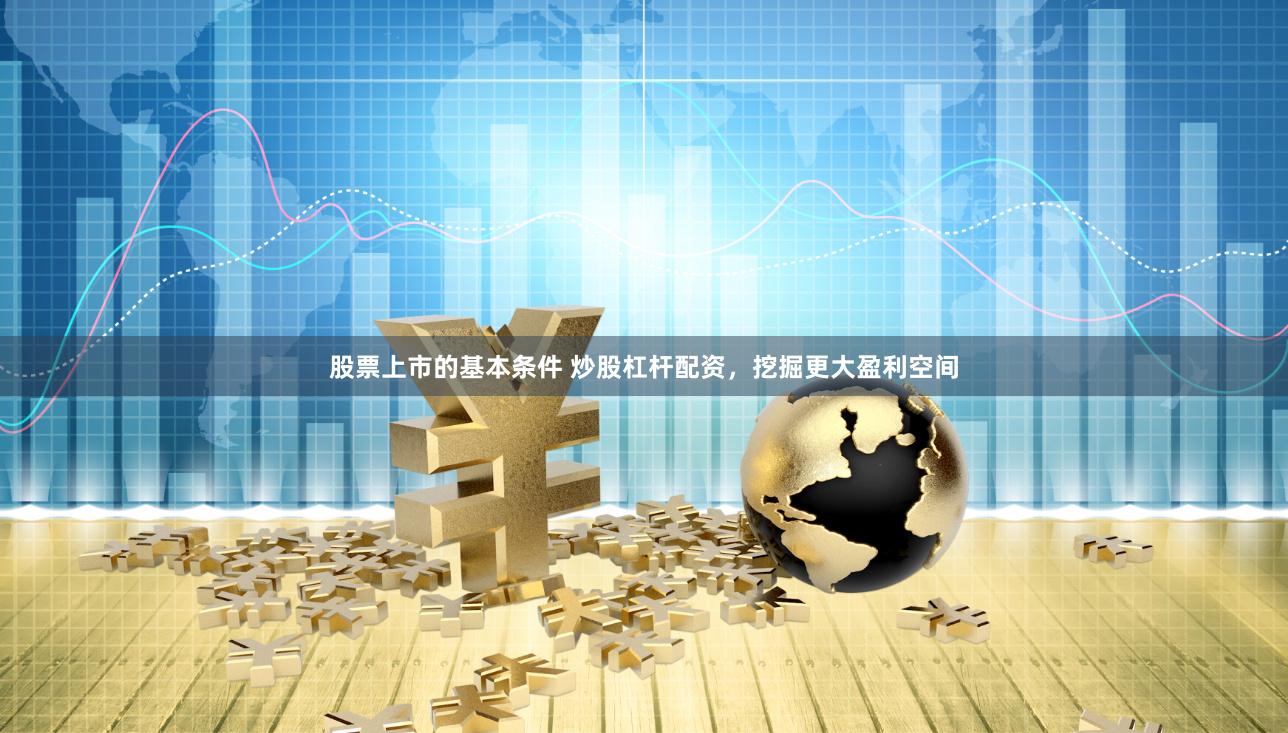 股票上市的基本条件 炒股杠杆配资，挖掘更大盈利空间