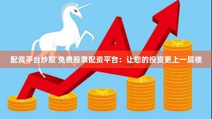 配资平台炒股 免费股票配资平台：让您的投资更上一层楼