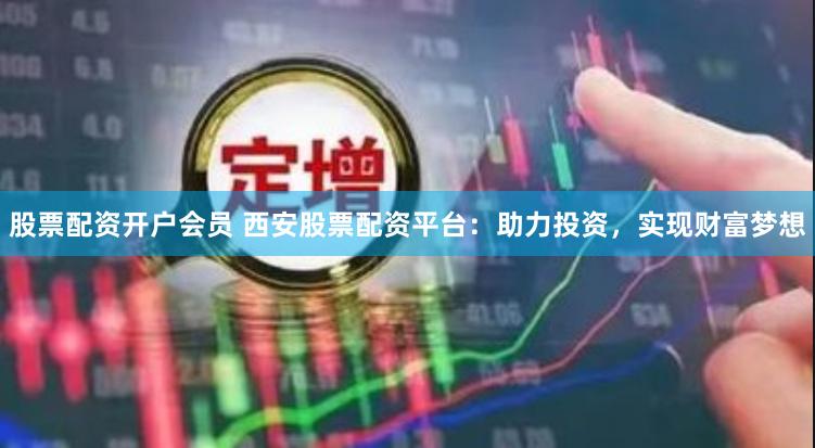 股票配资开户会员 西安股票配资平台：助力投资，实现财富梦想