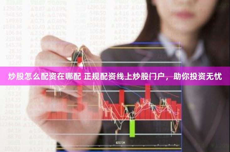 炒股怎么配资在哪配 正规配资线上炒股门户，助你投资无忧