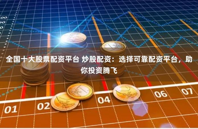 全国十大股票配资平台 炒股配资：选择可靠配资平台，助你投资腾飞