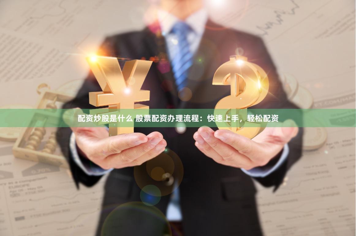 配资炒股是什么 股票配资办理流程：快速上手，轻松配资