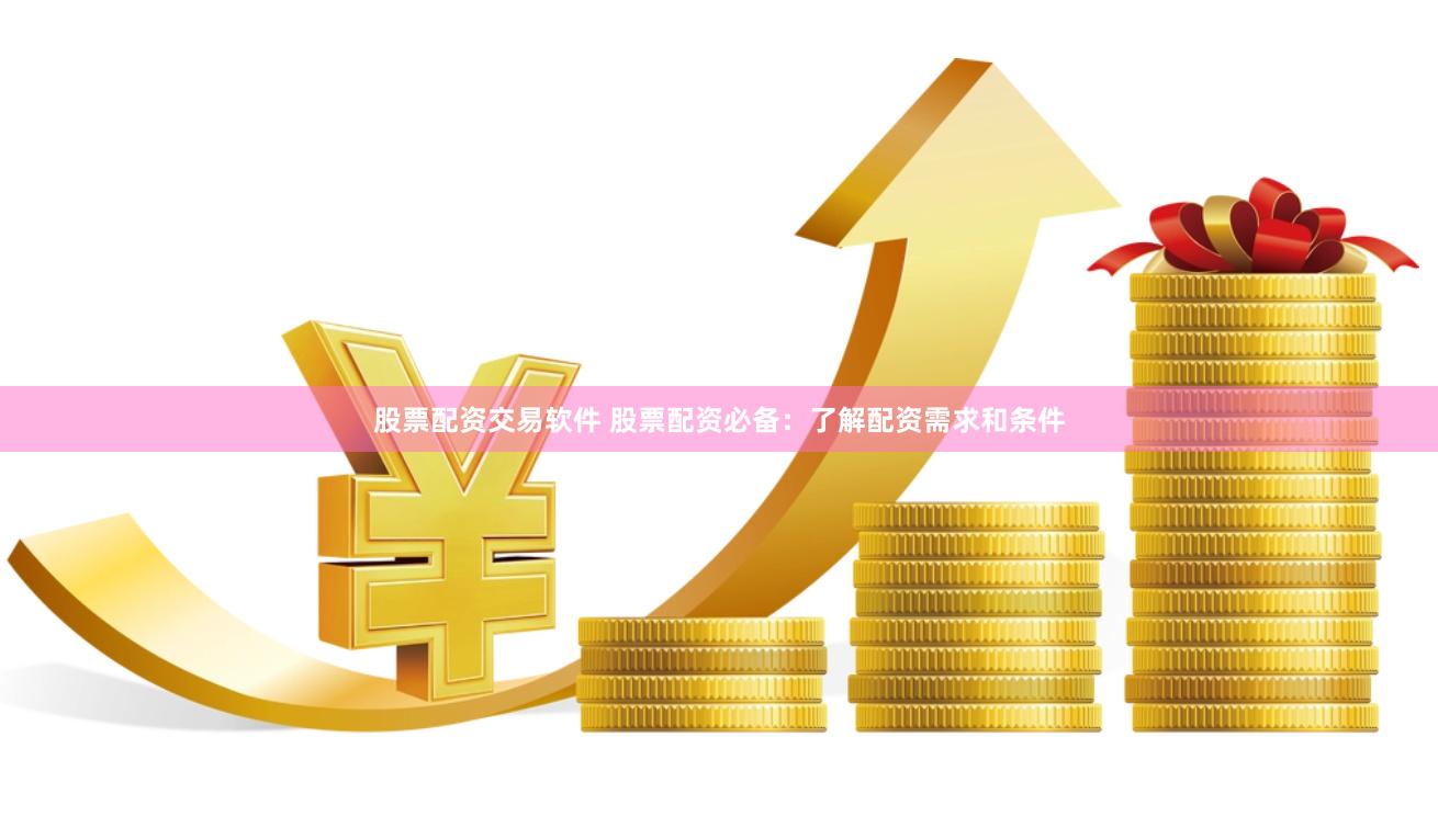 股票配资交易软件 股票配资必备：了解配资需求和条件