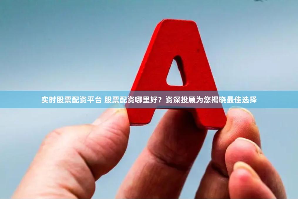 实时股票配资平台 股票配资哪里好？资深投顾为您揭晓最佳选择