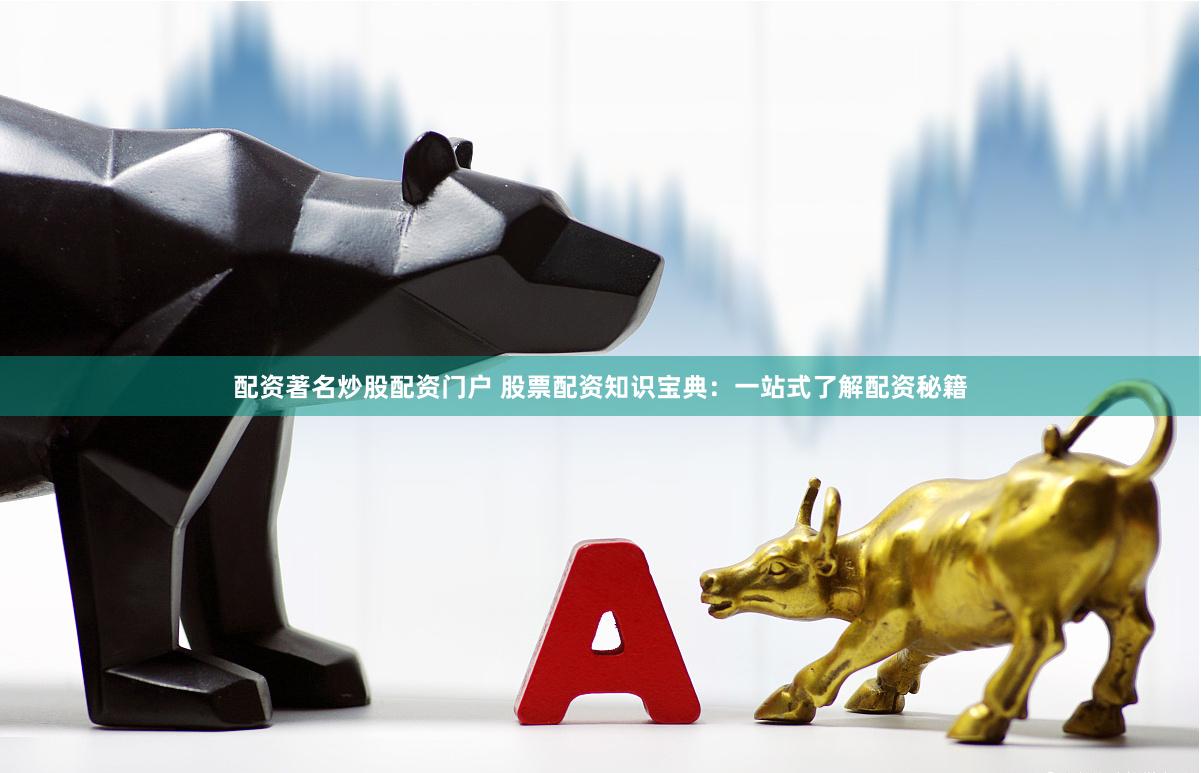 配资著名炒股配资门户 股票配资知识宝典：一站式了解配资秘籍