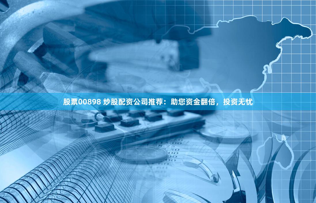 股票00898 炒股配资公司推荐：助您资金翻倍，投资无忧