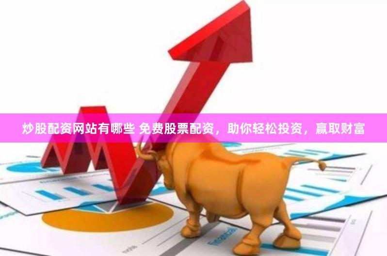 炒股配资网站有哪些 免费股票配资，助你轻松投资，赢取财富