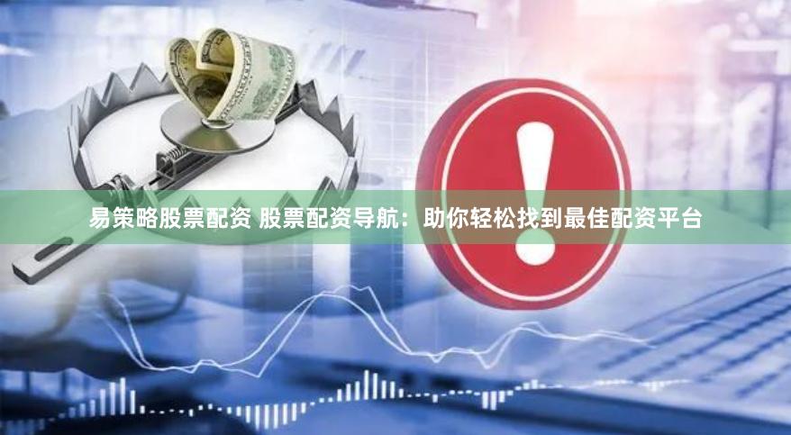 易策略股票配资 股票配资导航：助你轻松找到最佳配资平台