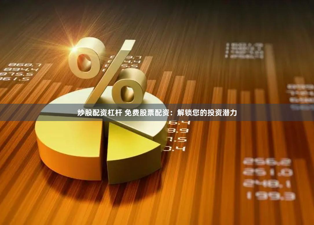炒股配资杠杆 免费股票配资：解锁您的投资潜力