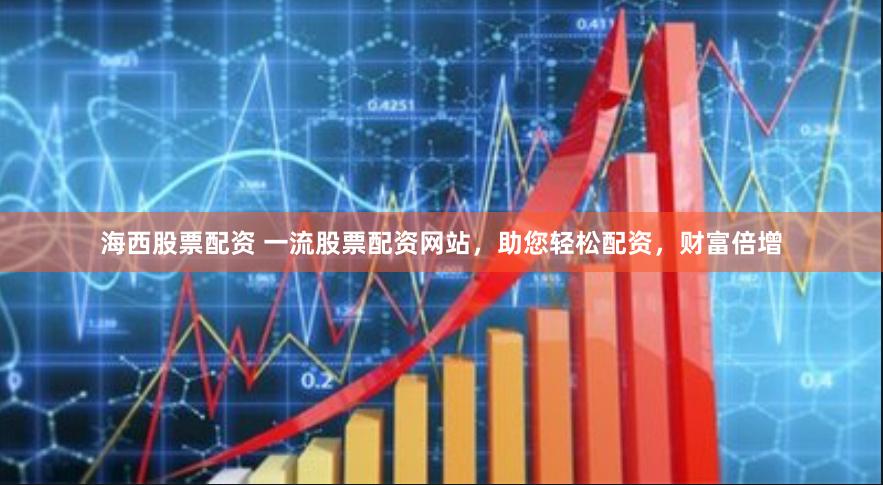 海西股票配资 一流股票配资网站，助您轻松配资，财富倍增