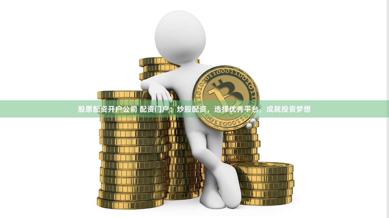 股票配资开户公司 配资门户：炒股配资，选择优秀平台，成就投资梦想