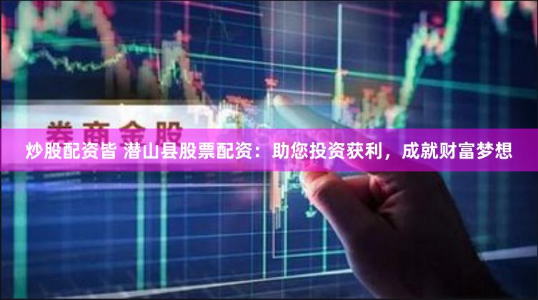 炒股配资皆 潜山县股票配资：助您投资获利，成就财富梦想