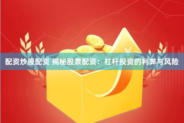 配资炒股配资 揭秘股票配资：杠杆投资的利弊与风险